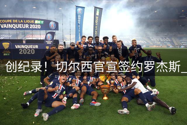 创纪录！切尔西官宣签约罗杰斯 转会费1.17亿镑