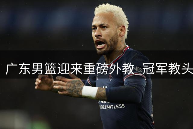 广东男篮迎来重磅外教 冠军教头约瑟普执掌教鞭