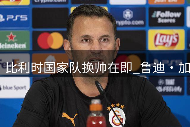 比利时国家队换帅在即 鲁迪·加西亚确认不再续约