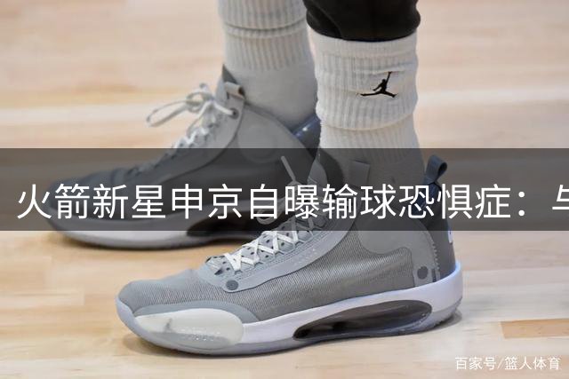 火箭新星申京自曝"输球恐惧症"：与杜兰特同款胜负欲写满脸