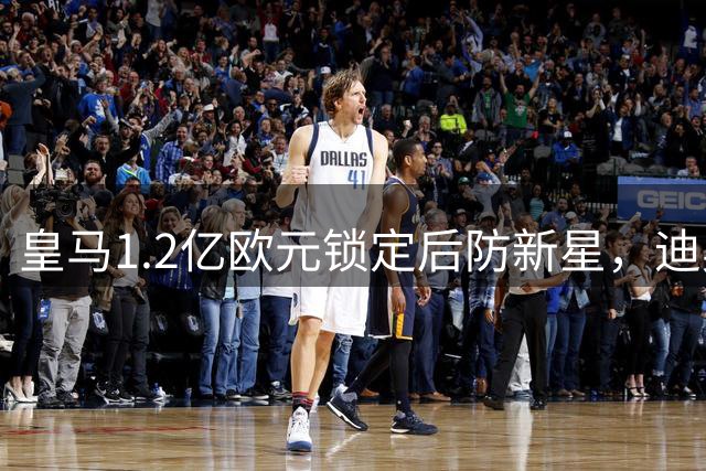 皇马1.2亿欧元锁定后防新星，迪奥曼德或将成伯纳乌新宠