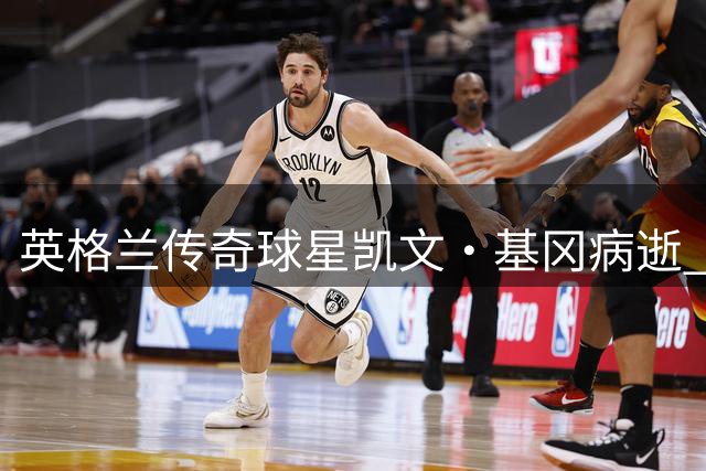 英格兰传奇球星凯文·基冈病逝 足坛痛失两届金球奖得主