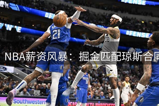 NBA薪资风暴：掘金匹配琼斯合同将触发6860万天价奢侈税